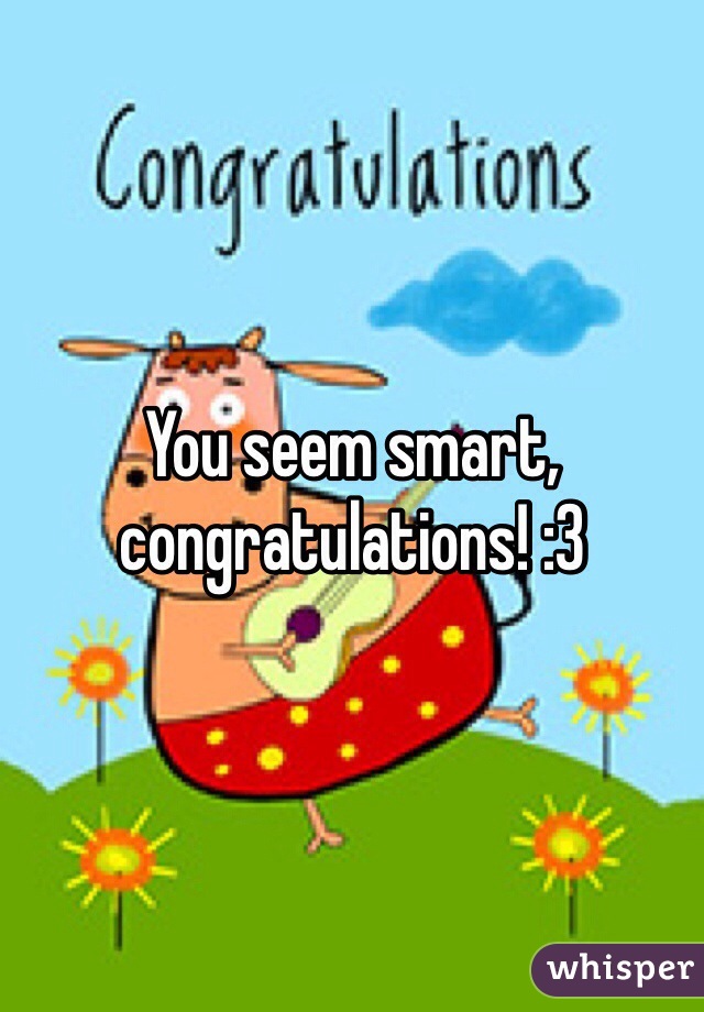 You seem smart, congratulations! :3