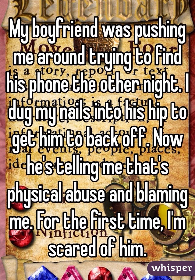 My boyfriend was pushing me around trying to find his phone the other night. I dug my nails into his hip to get him to back off. Now he's telling me that's physical abuse and blaming me. For the first time, I'm scared of him. 