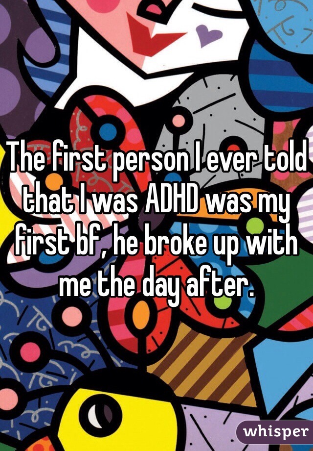 The first person I ever told that I was ADHD was my first bf, he broke up with me the day after.