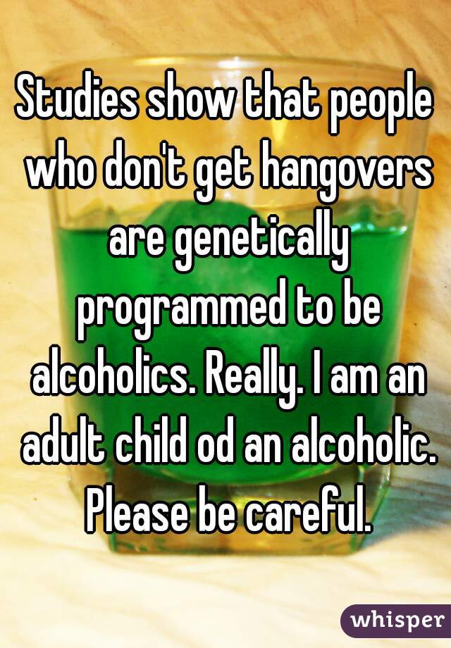 Studies show that people who don't get hangovers are genetically programmed to be alcoholics. Really. I am an adult child od an alcoholic. Please be careful.