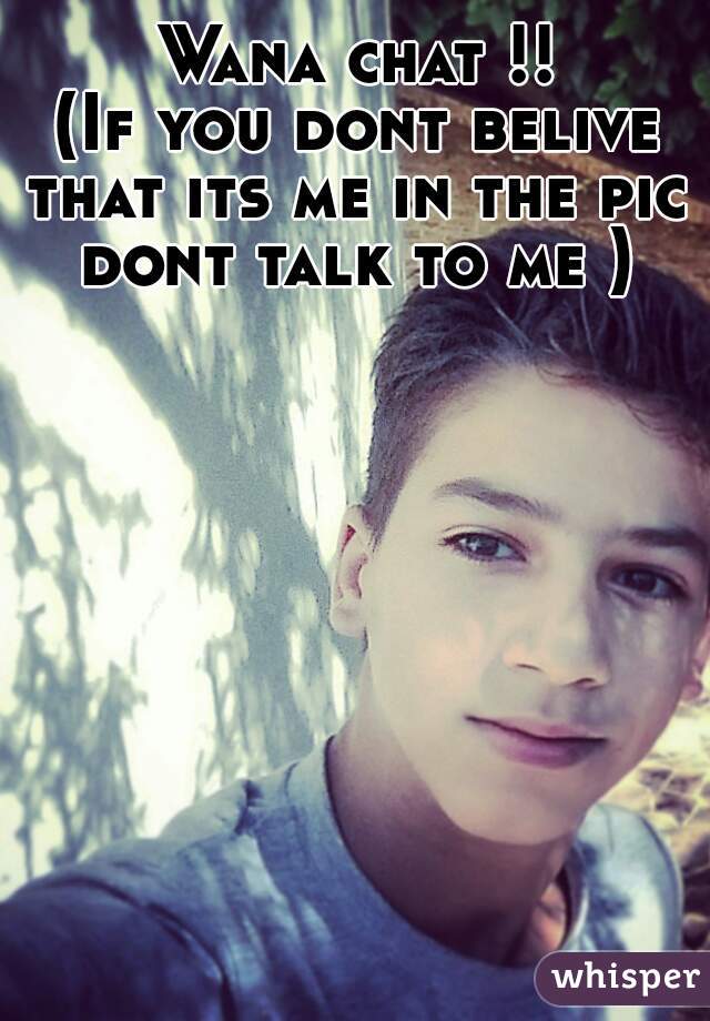 Wana chat !!
(If you dont belive that its me in the pic 
dont talk to me )