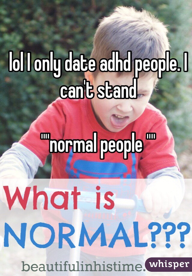 lol I only date adhd people. I can't stand 

""normal people ""
