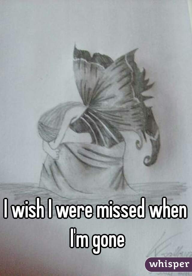 I wish I were missed when I'm gone