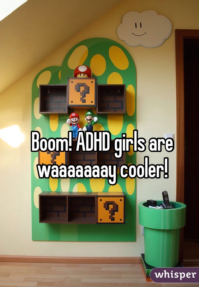 Boom! ADHD girls are waaaaaaay cooler!