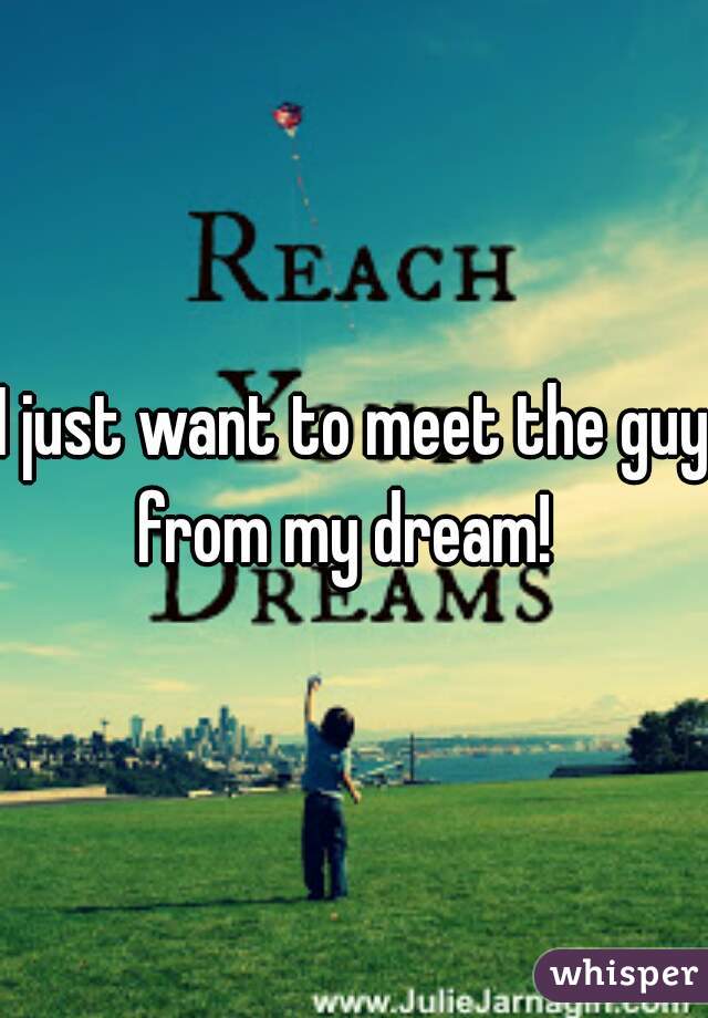I just want to meet the guy from my dream!  