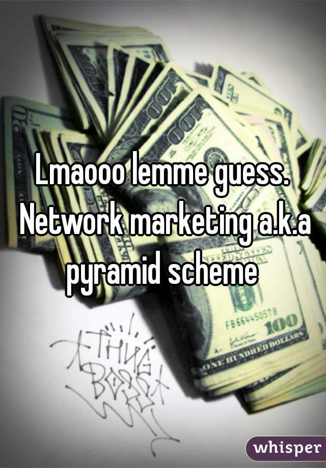 Lmaooo lemme guess. Network marketing a.k.a pyramid scheme 