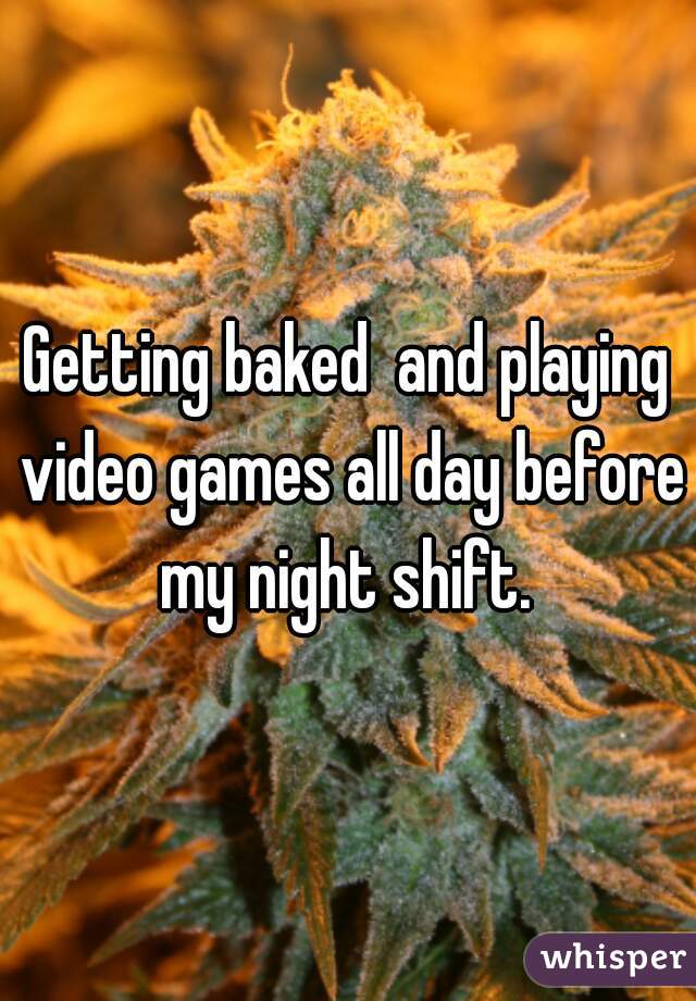 Getting baked  and playing video games all day before my night shift. 