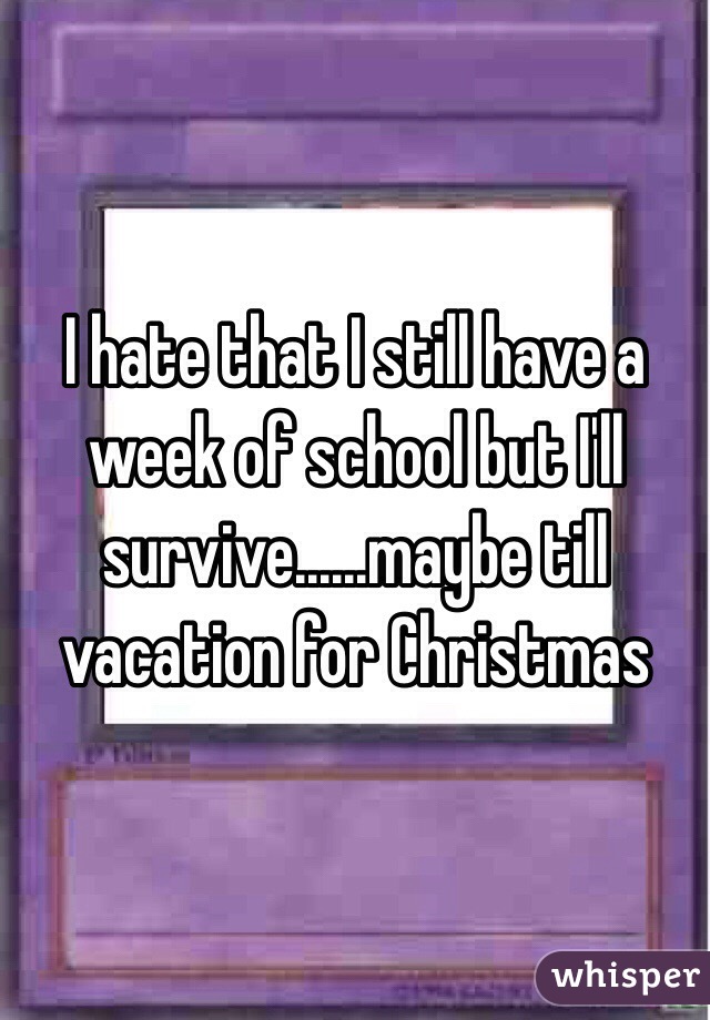 I hate that I still have a week of school but I'll survive......maybe till vacation for Christmas 