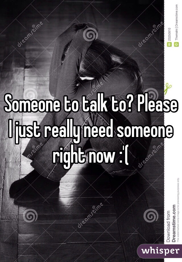 Someone to talk to? Please I just really need someone right now :'(