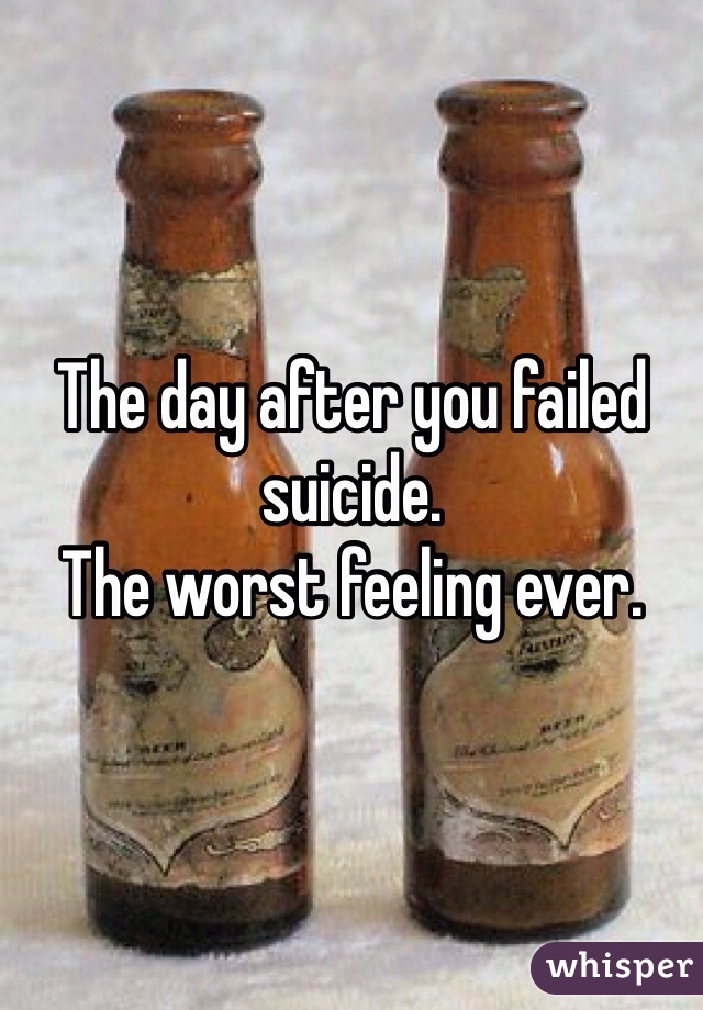 The day after you failed suicide. 
The worst feeling ever. 