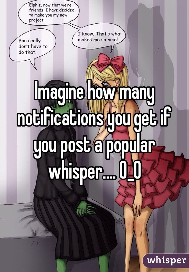 Imagine how many notifications you get if you post a popular whisper.... O_O