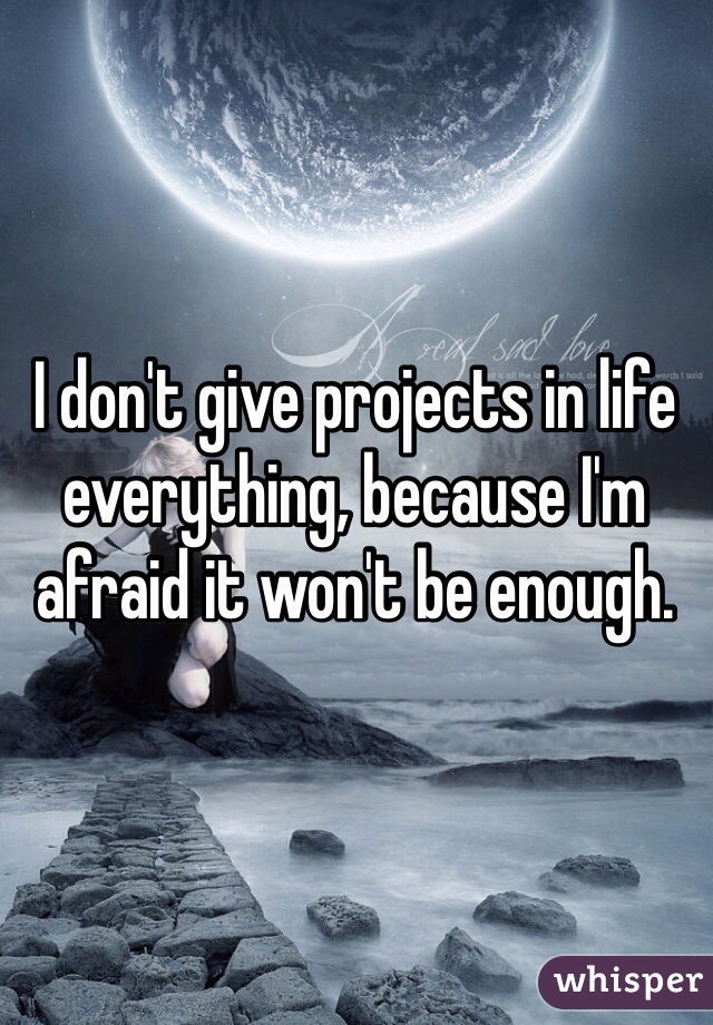 I don't give projects in life everything, because I'm afraid it won't be enough.