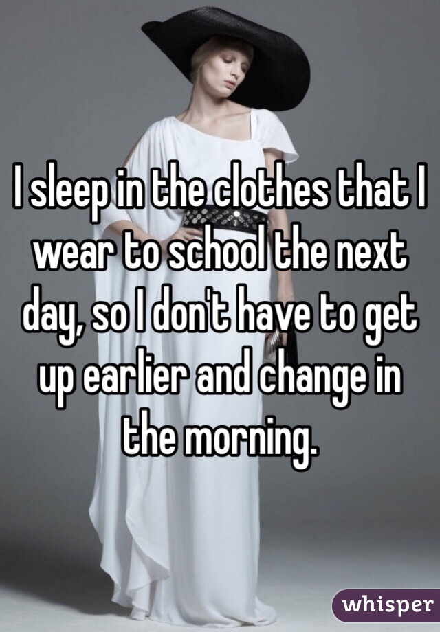 I sleep in the clothes that I wear to school the next day, so I don't have to get up earlier and change in the morning.