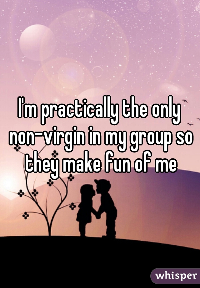 I'm practically the only non-virgin in my group so they make fun of me
