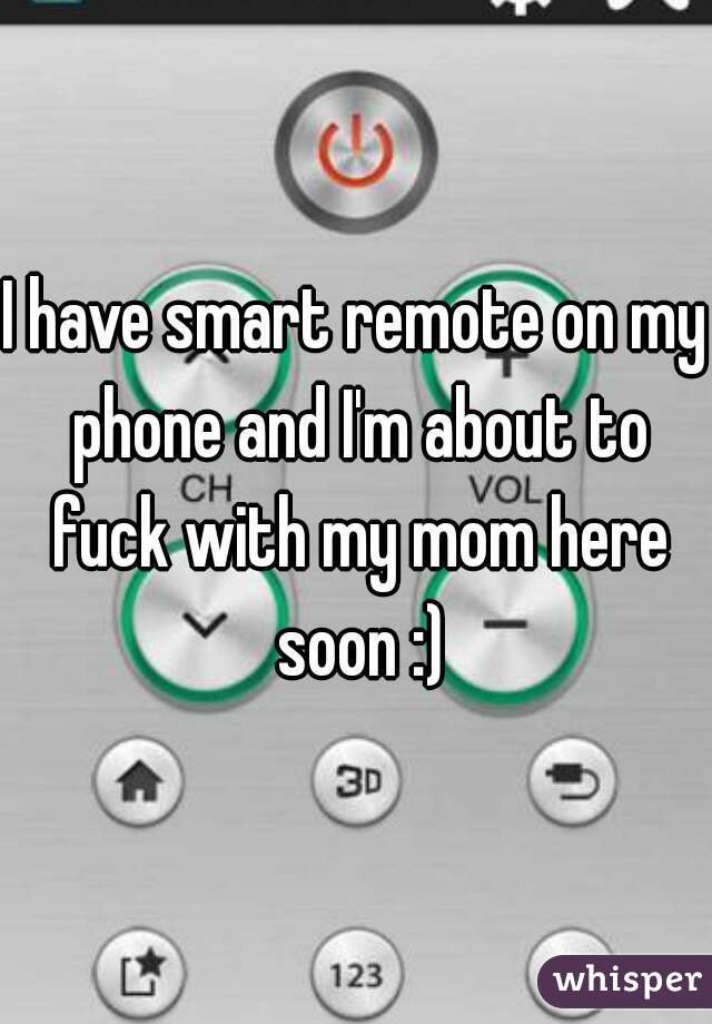 I have smart remote on my phone and I'm about to fuck with my mom here soon :)