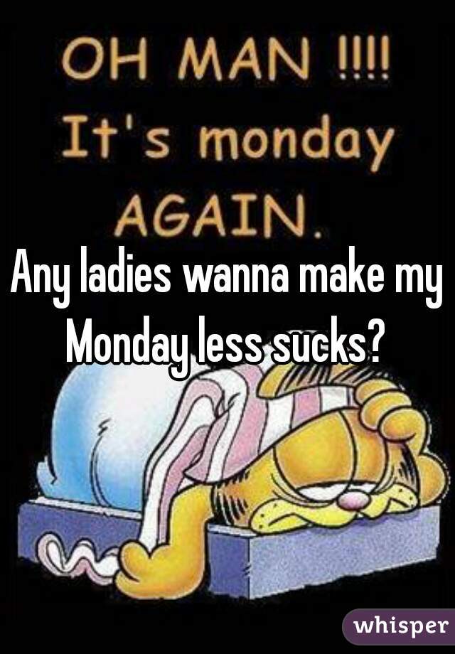 Any ladies wanna make my Monday less sucks? 
