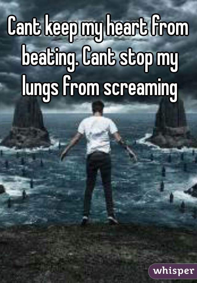 Cant keep my heart from beating. Cant stop my lungs from screaming