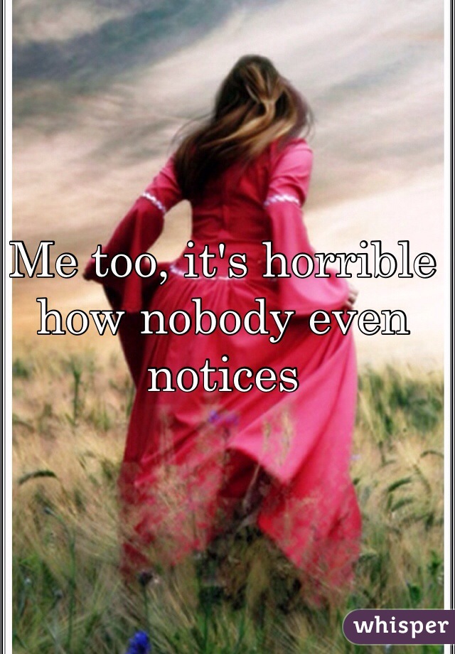 Me too, it's horrible how nobody even notices