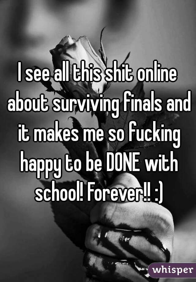 I see all this shit online about surviving finals and it makes me so fucking happy to be DONE with school! Forever!! :)