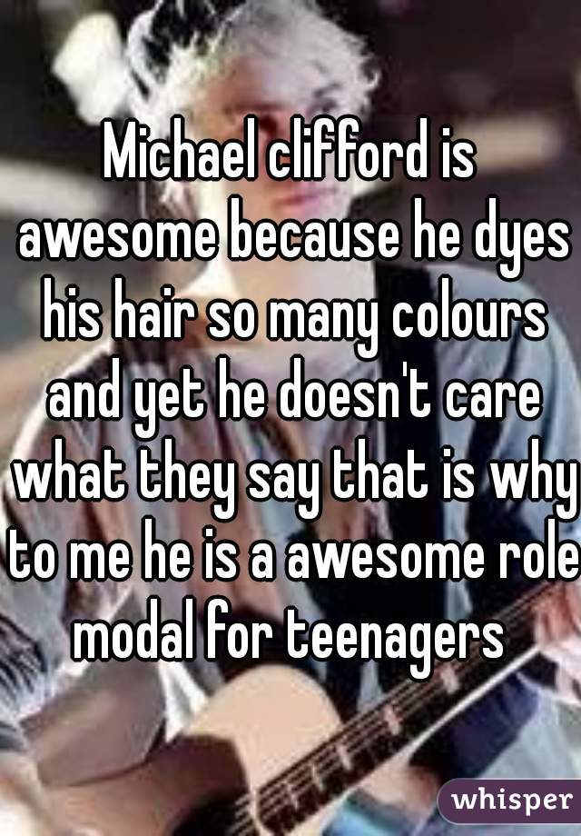 Michael clifford is awesome because he dyes his hair so many colours and yet he doesn't care what they say that is why to me he is a awesome role modal for teenagers 