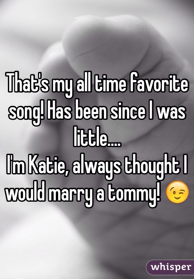 That's my all time favorite song! Has been since I was little....
I'm Katie, always thought I would marry a tommy! 😉