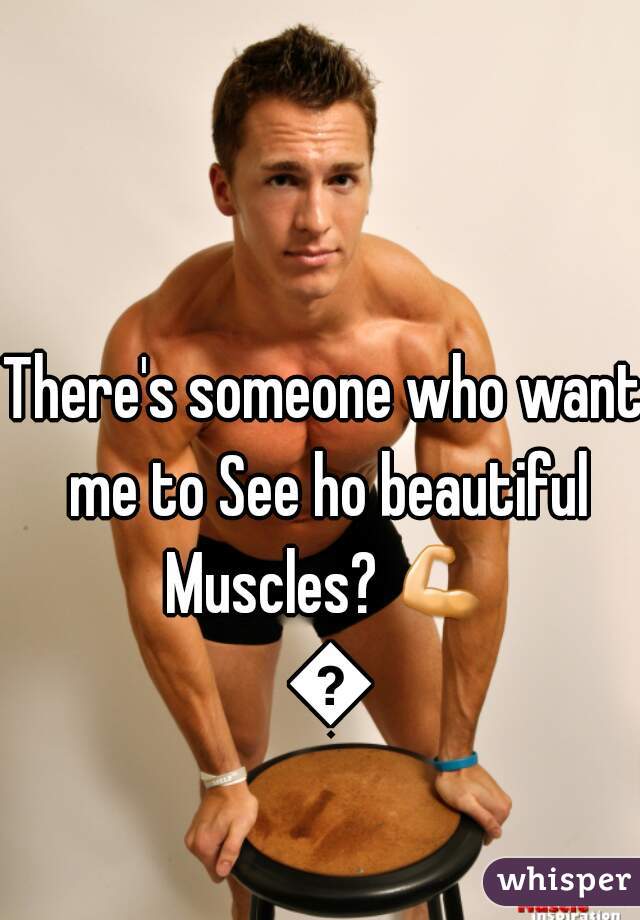 There's someone who want me to See ho beautiful Muscles? 💪 💪