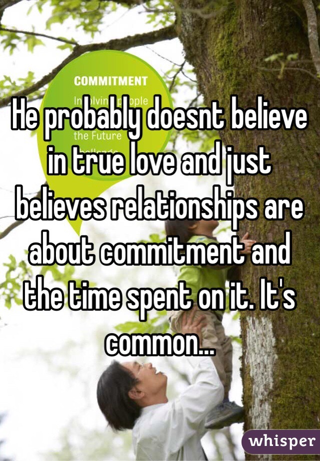 He probably doesnt believe in true love and just believes relationships are about commitment and the time spent on it. It's common... 