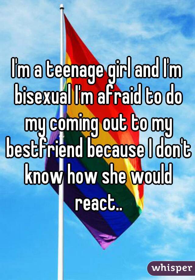 I'm a teenage girl and I'm bisexual I'm afraid to do my coming out to my bestfriend because I don't know how she would react..