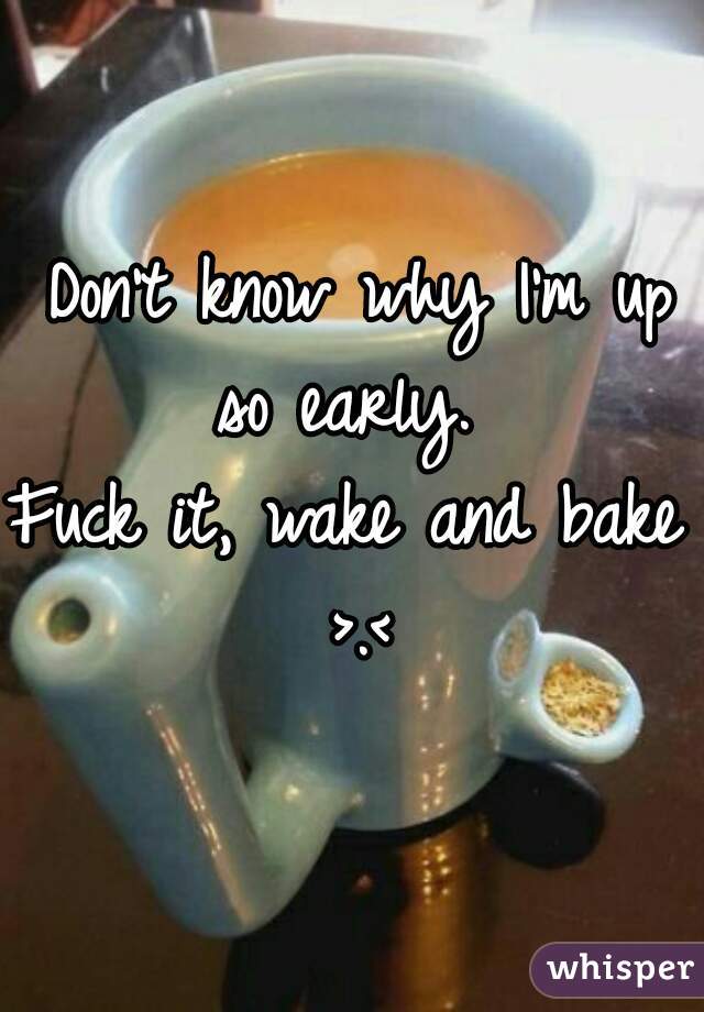  Don't know why I'm up so early. 
Fuck it, wake and bake >.<