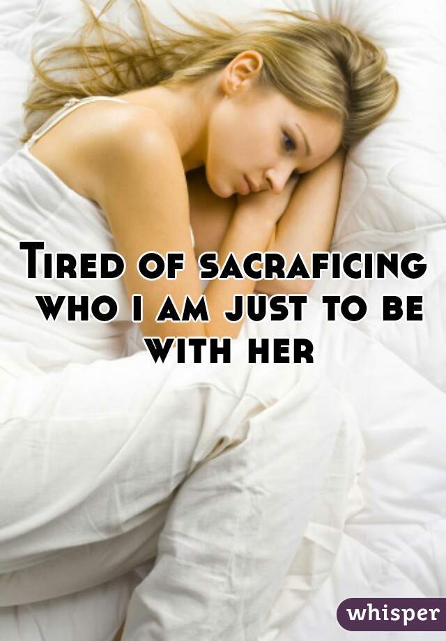 Tired of sacraficing who i am just to be with her