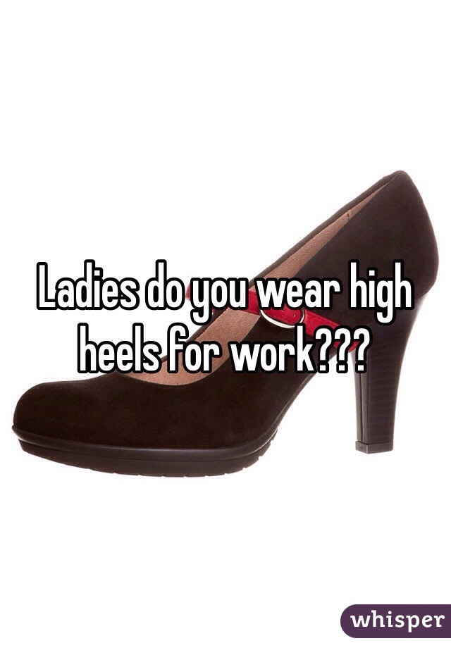 Ladies do you wear high heels for work???