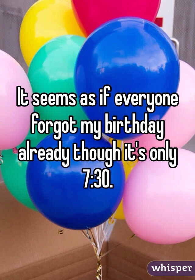 It seems as if everyone forgot my birthday already though it's only 7:30. 