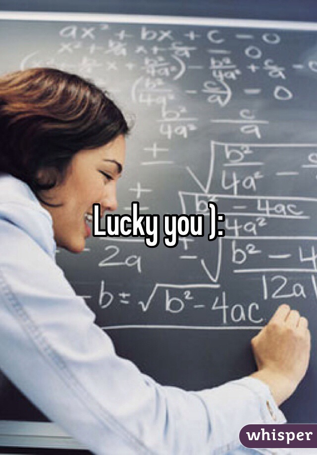 Lucky you ):