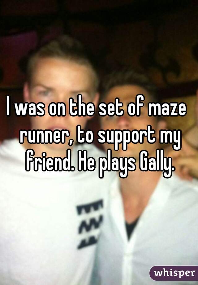 I was on the set of maze  runner, to support my friend. He plays Gally.