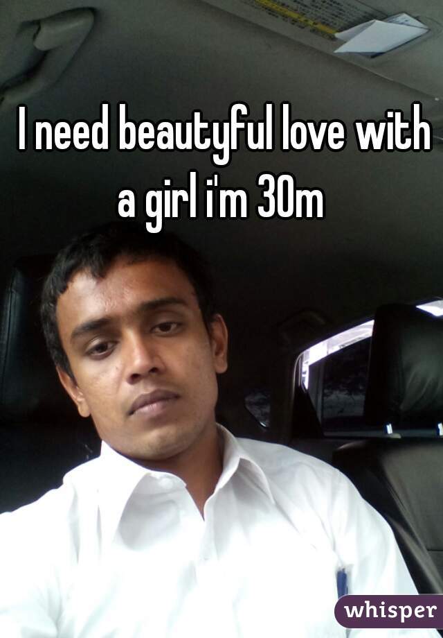  I need beautyful love with a girl i'm 30m 