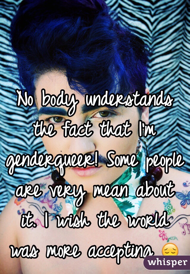No body understands the fact that I'm genderqueer! Some people are very mean about it. I wish the world was more accepting 😔