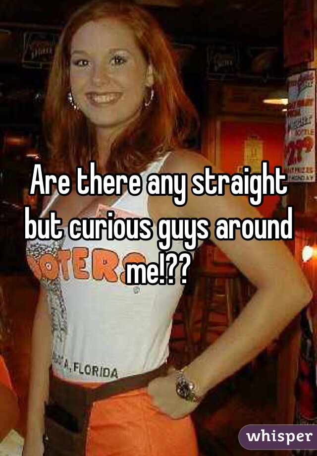 Are there any straight but curious guys around me!??
