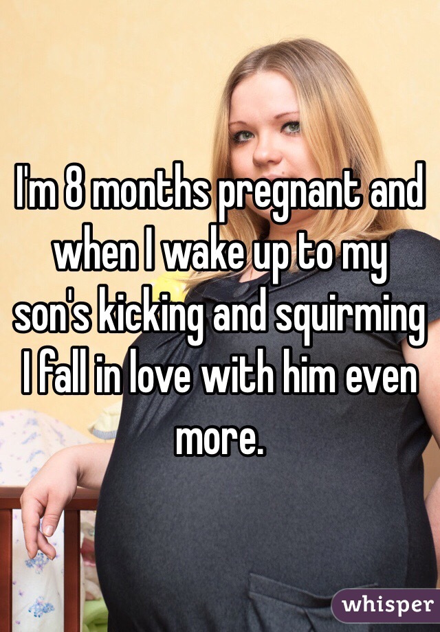I'm 8 months pregnant and when I wake up to my son's kicking and squirming I fall in love with him even more. 