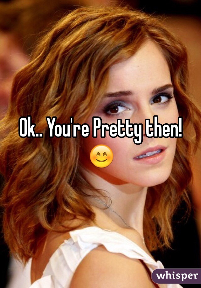 Ok.. You're Pretty then! 😊