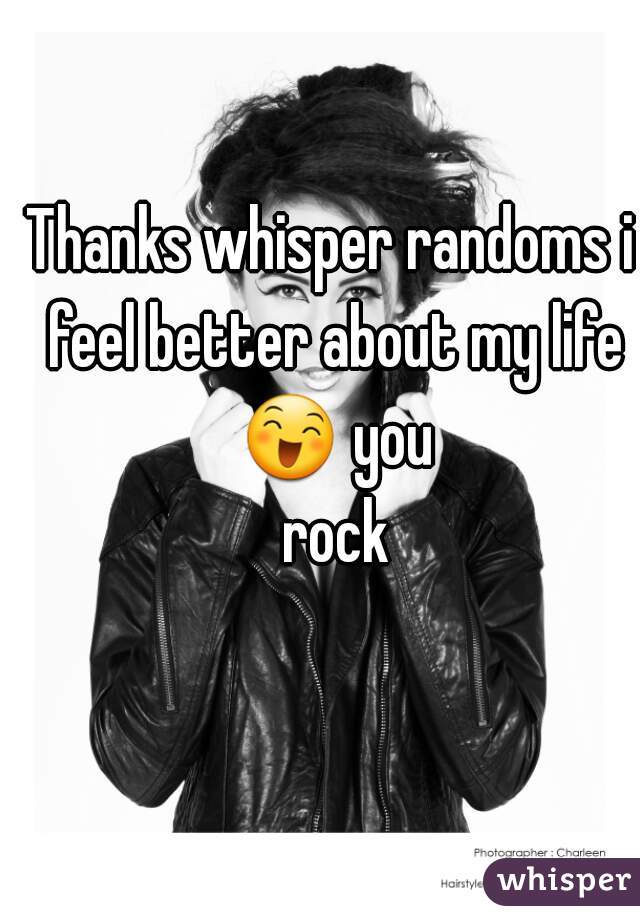 Thanks whisper randoms i feel better about my life 😄 you rock