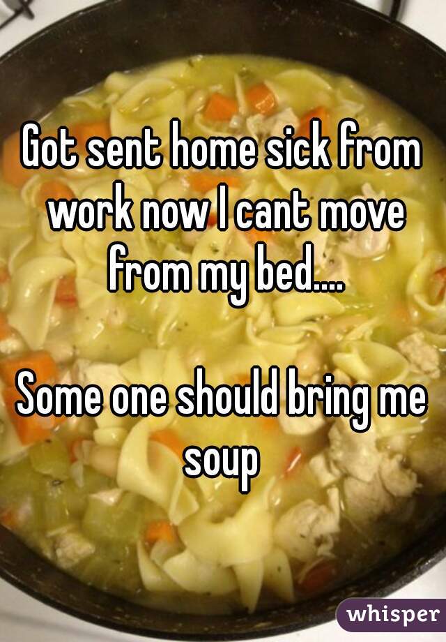 Got sent home sick from work now I cant move from my bed....

Some one should bring me soup 