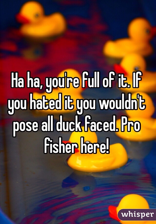 Ha ha, you're full of it. If you hated it you wouldn't pose all duck faced. Pro fisher here!