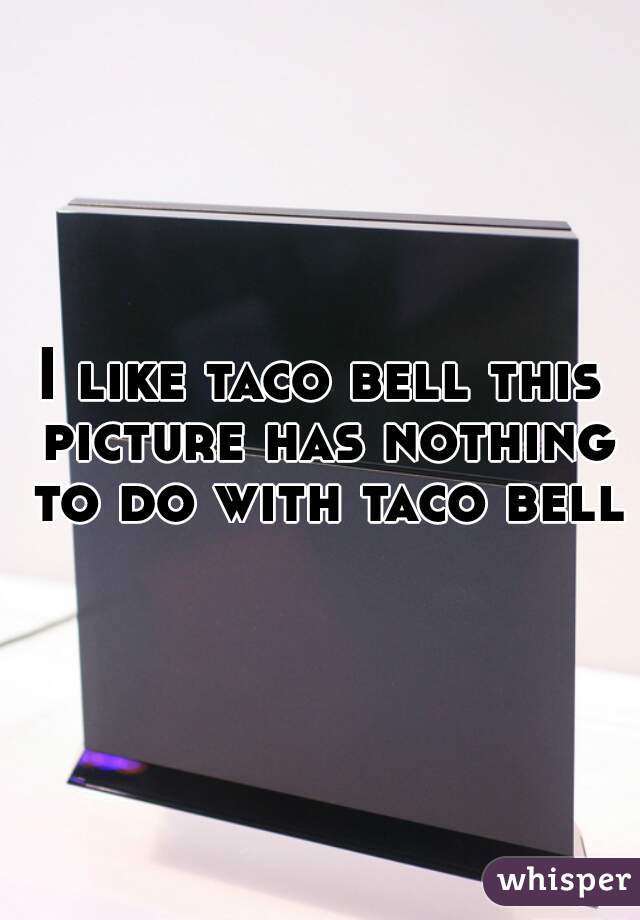 I like taco bell this picture has nothing to do with taco bell
