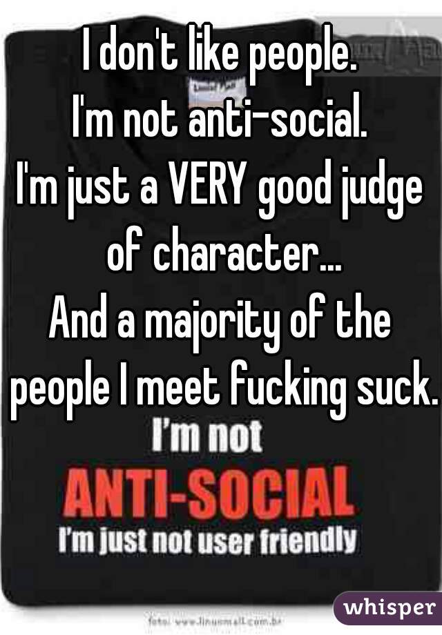 I don't like people.
I'm not anti-social.
I'm just a VERY good judge of character...
And a majority of the people I meet fucking suck.