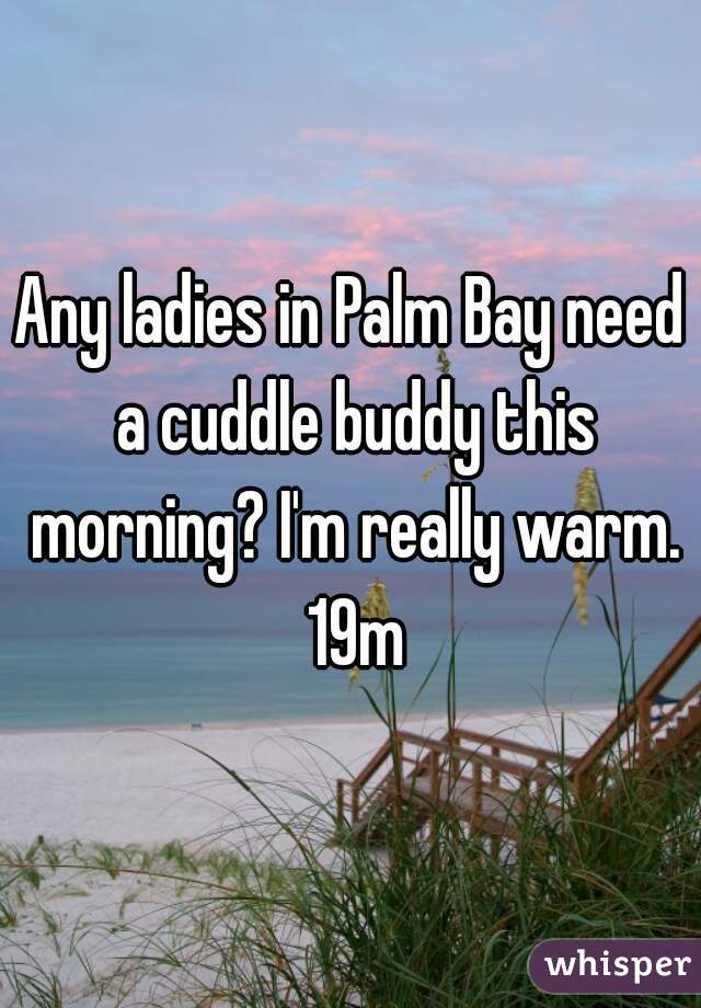 Any ladies in Palm Bay need a cuddle buddy this morning? I'm really warm. 19m