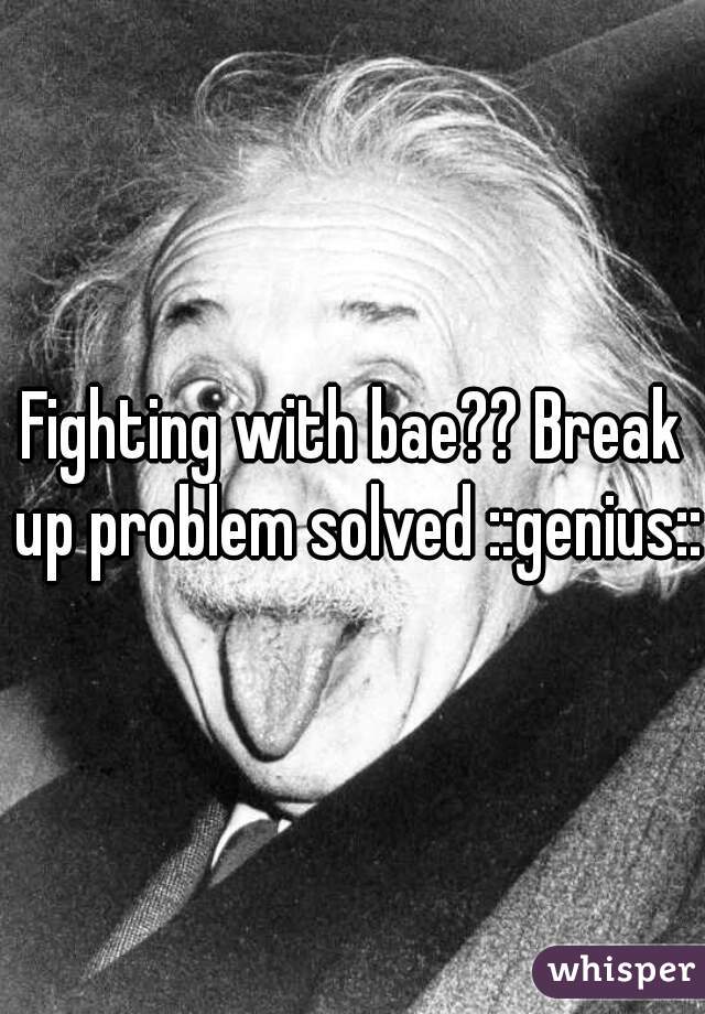 Fighting with bae?? Break up problem solved ::genius::