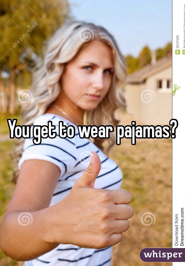 You get to wear pajamas?