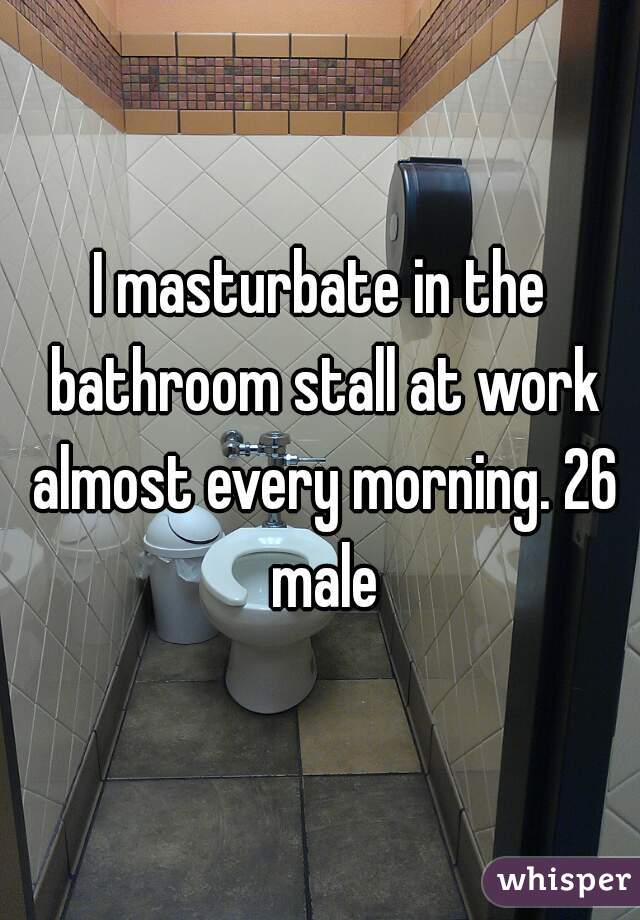 I masturbate in the bathroom stall at work almost every morning. 26 male