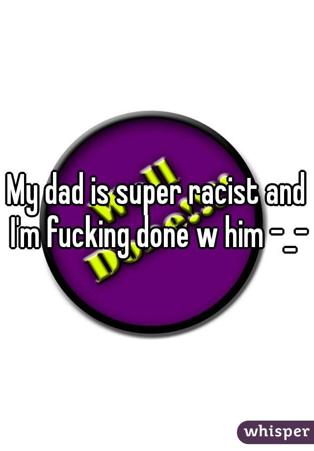 My dad is super racist and I'm fucking done w him -_-