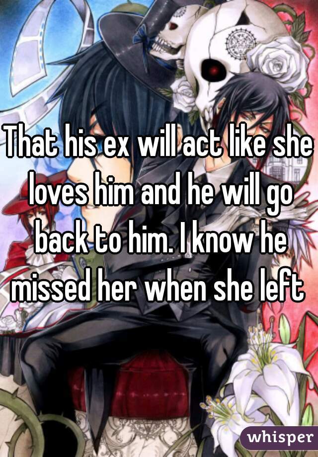 That his ex will act like she loves him and he will go back to him. I know he missed her when she left 